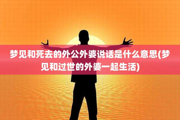 梦见和死去的外公外婆说话是什么意思(梦见和过世的外婆一起生活)