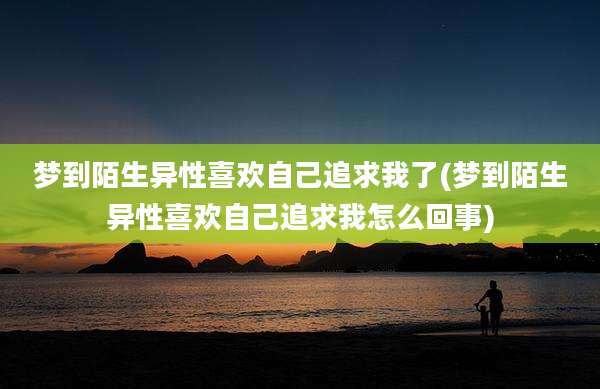 梦到陌生异性喜欢自己追求我了(梦到陌生异性喜欢自己追求我怎么回事)