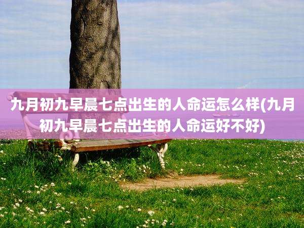九月初九早晨七点出生的人命运怎么样(九月初九早晨七点出生的人命运好不好)