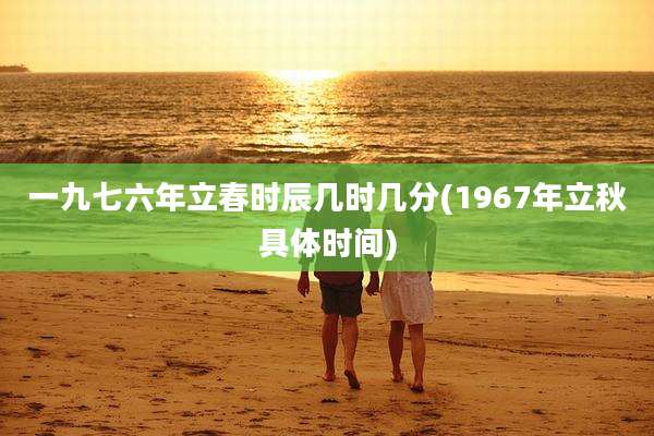 一九七六年立春时辰几时几分(1967年立秋具体时间)