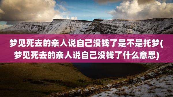 梦见死去的亲人说自己没钱了是不是托梦(梦见死去的亲人说自己没钱了什么意思)