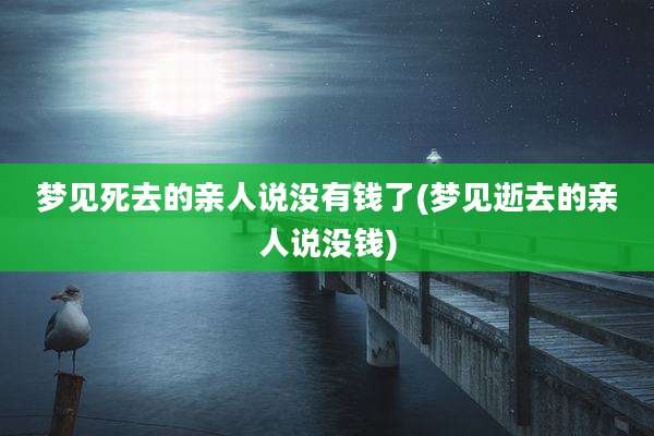 梦见死去的亲人说没有钱了(梦见逝去的亲人说没钱)