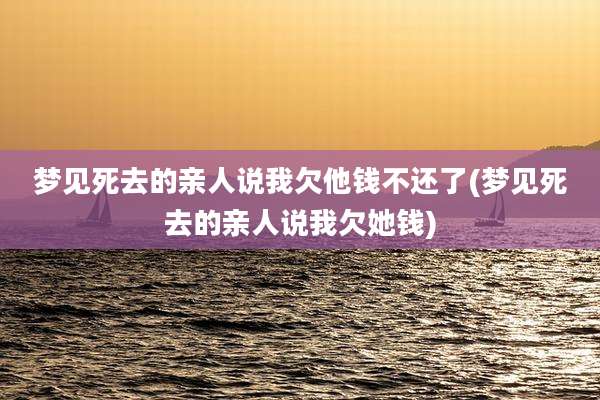 梦见死去的亲人说我欠他钱不还了(梦见死去的亲人说我欠她钱)