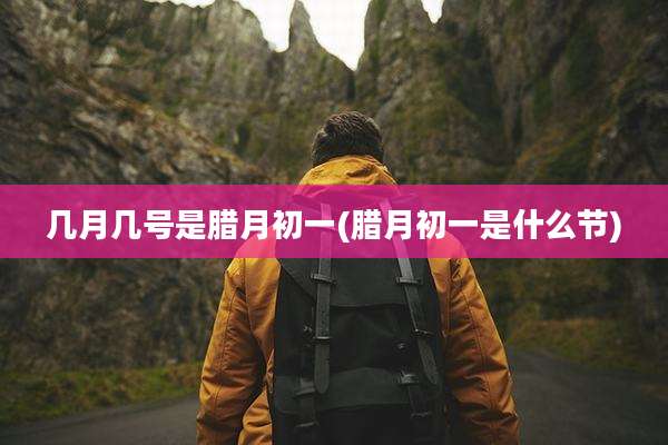 几月几号是腊月初一(腊月初一是什么节)
