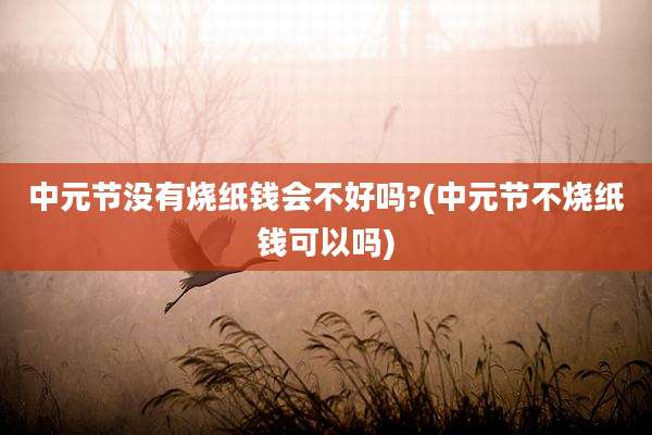 中元节没有烧纸钱会不好吗?(中元节不烧纸钱可以吗)