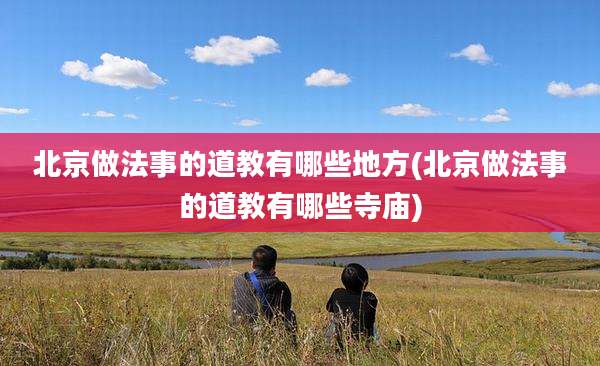 北京做法事的道教有哪些地方(北京做法事的道教有哪些寺庙)