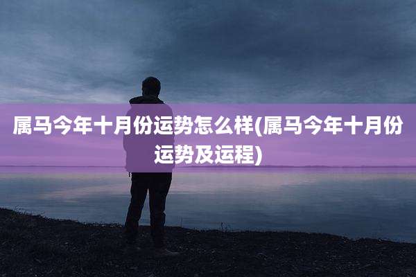 属马今年十月份运势怎么样(属马今年十月份运势及运程)