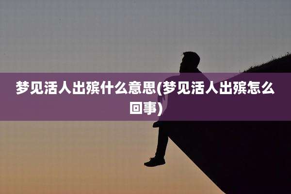 梦见活人出殡什么意思(梦见活人出殡怎么回事)