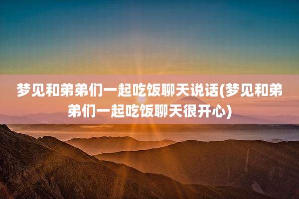 梦见和弟弟们一起吃饭聊天说话(梦见和弟弟们一起吃饭聊天很开心)