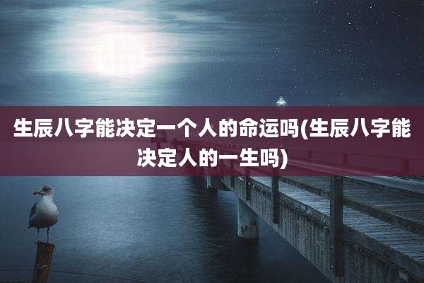 生辰八字能决定一个人的命运吗(生辰八字能决定人的一生吗)