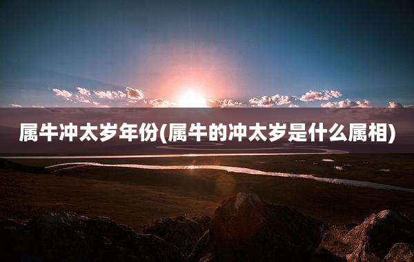 属牛冲太岁年份(属牛的冲太岁是什么属相)
