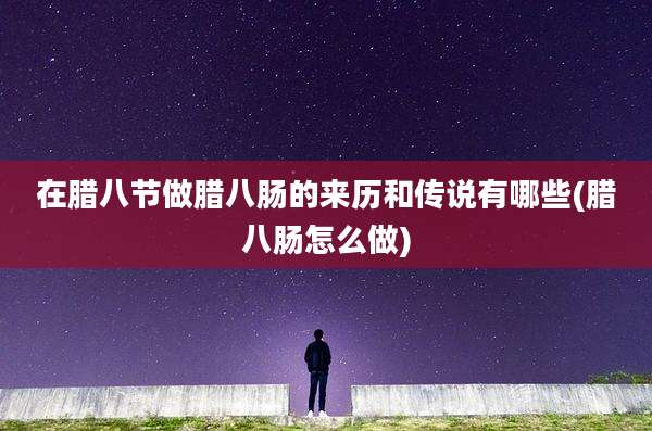 在腊八节做腊八肠的来历和传说有哪些(腊八肠怎么做)