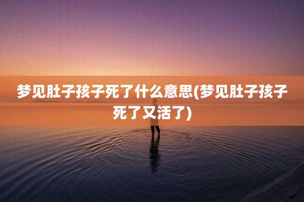 梦见肚子孩子死了什么意思(梦见肚子孩子死了又活了)