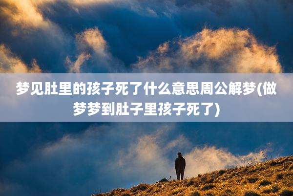 梦见肚里的孩子死了什么意思周公解梦(做梦梦到肚子里孩子死了)