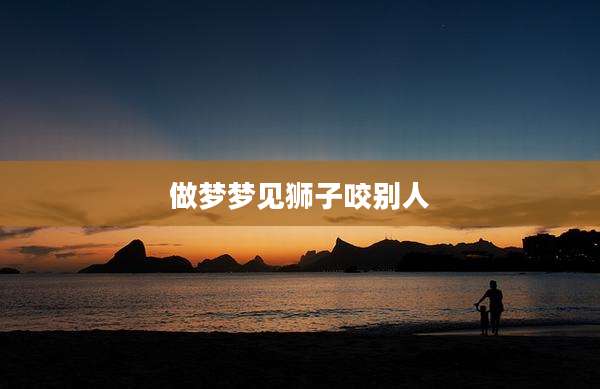 做梦梦见狮子咬别人