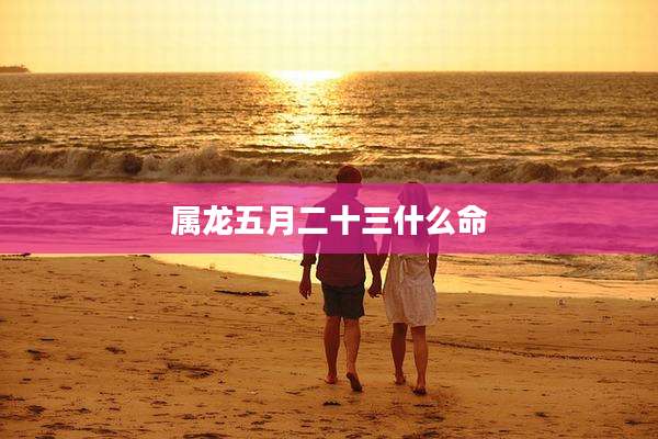 属龙五月二十三什么命