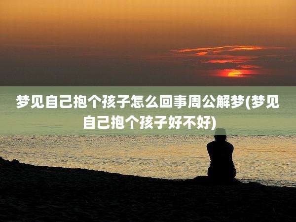 梦见自己抱个孩子怎么回事周公解梦(梦见自己抱个孩子好不好)