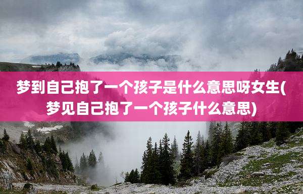 梦到自己抱了一个孩子是什么意思呀女生(梦见自己抱了一个孩子什么意思)