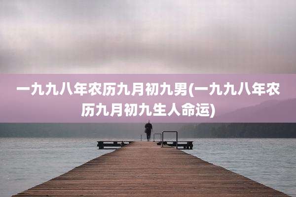 一九九八年农历九月初九男(一九九八年农历九月初九生人命运)