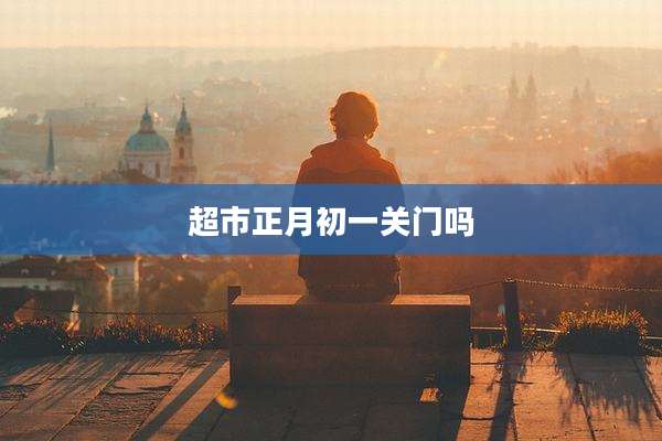 超市正月初一关门吗