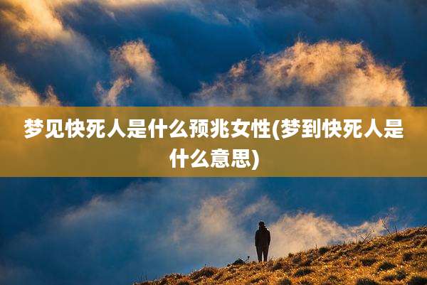 梦见快死人是什么预兆女性(梦到快死人是什么意思)
