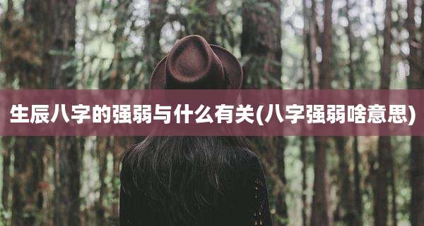 生辰八字的强弱与什么有关(八字强弱啥意思)