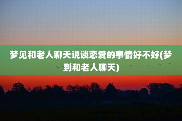梦见和老人聊天说谈恋爱的事情好不好(梦到和老人聊天)