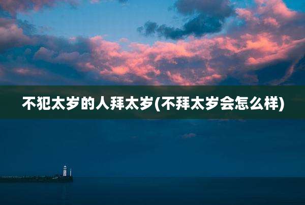 不犯太岁的人拜太岁(不拜太岁会怎么样)