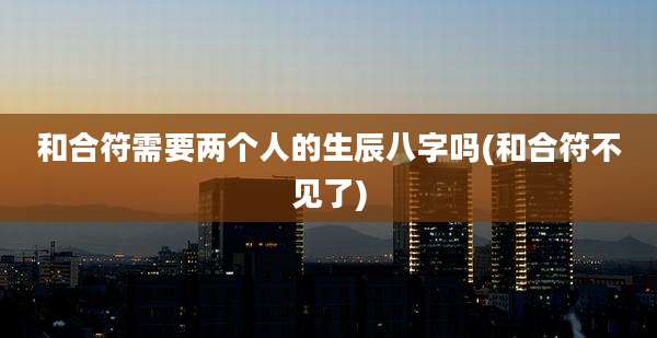 和合符需要两个人的生辰八字吗(和合符不见了)