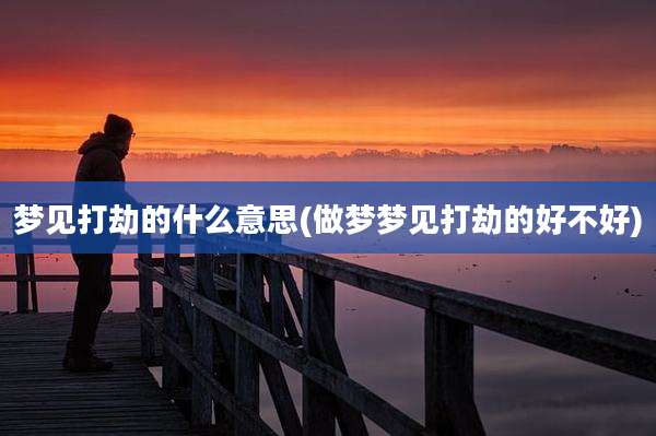 梦见打劫的什么意思(做梦梦见打劫的好不好)