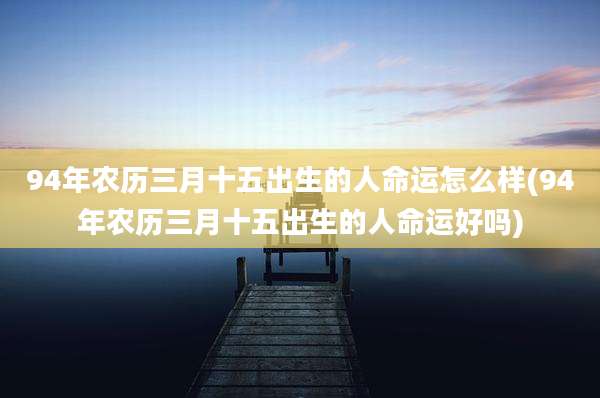 94年农历三月十五出生的人命运怎么样(94年农历三月十五出生的人命运好吗)