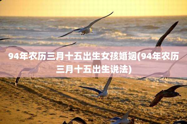 94年农历三月十五出生女孩婚姻(94年农历三月十五出生说法)