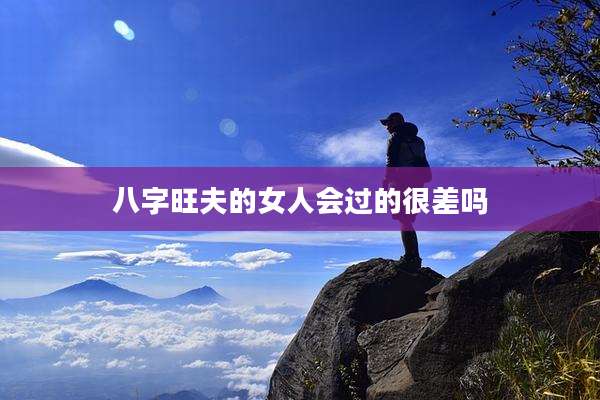 八字旺夫的女人会过的很差吗