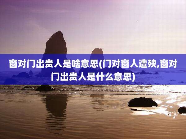 窗对门出贵人是啥意思(门对窗人遭殃,窗对门出贵人是什么意思)