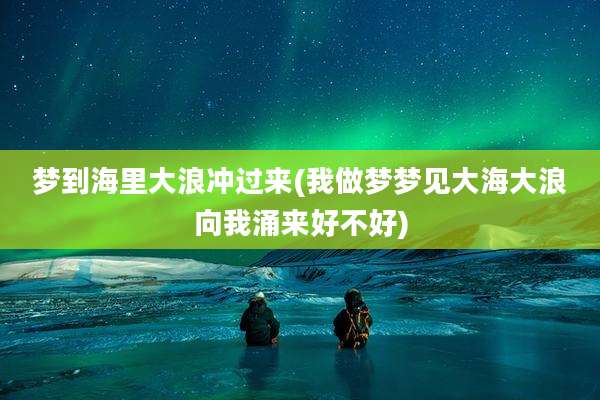 梦到海里大浪冲过来(我做梦梦见大海大浪向我涌来好不好)