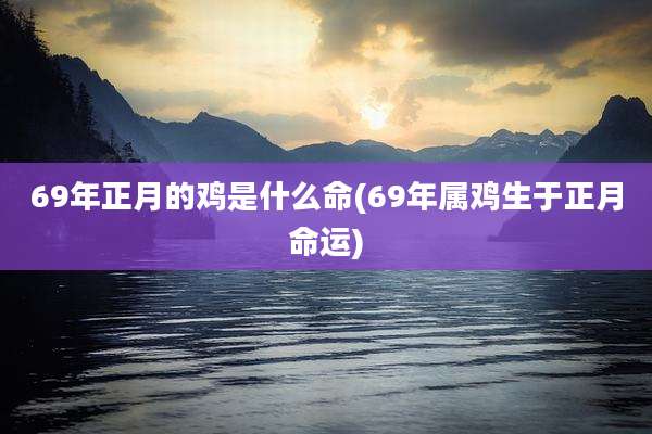 69年正月的鸡是什么命(69年属鸡生于正月命运)