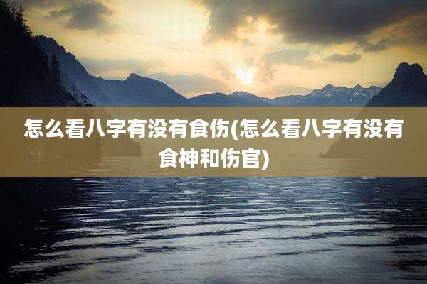 怎么看八字有没有食伤(怎么看八字有没有食神和伤官)