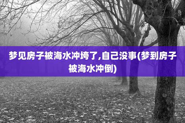 梦见房子被海水冲垮了,自己没事(梦到房子被海水冲倒)