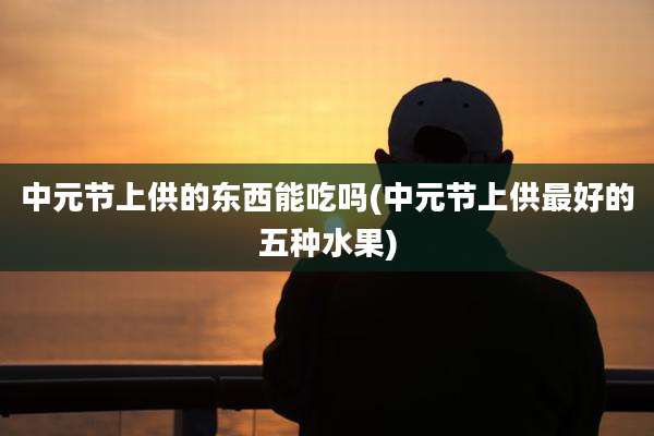 中元节上供的东西能吃吗(中元节上供最好的五种水果)