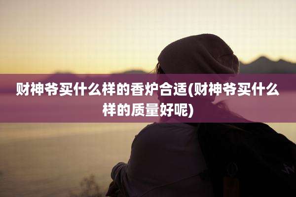 财神爷买什么样的香炉合适(财神爷买什么样的质量好呢)