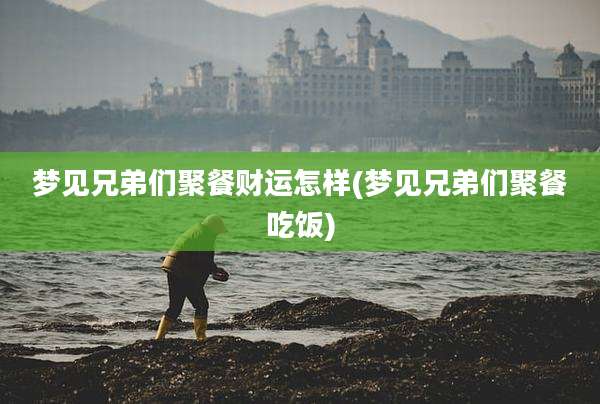 梦见兄弟们聚餐财运怎样(梦见兄弟们聚餐吃饭)