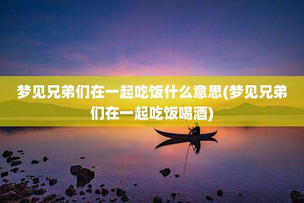 梦见兄弟们在一起吃饭什么意思(梦见兄弟们在一起吃饭喝酒)