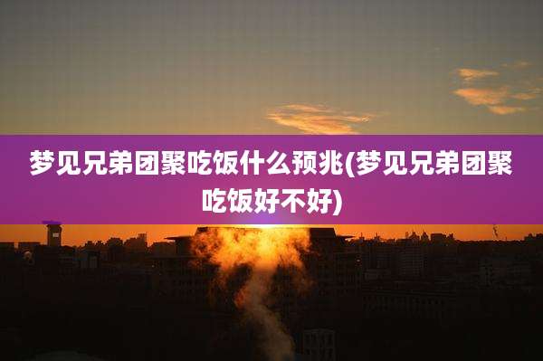 梦见兄弟团聚吃饭什么预兆(梦见兄弟团聚吃饭好不好)
