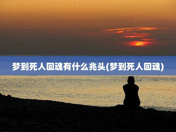 梦到死人回魂有什么兆头(梦到死人回魂)