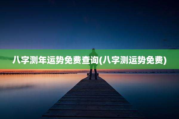 八字测年运势免费查询(八字测运势免费)