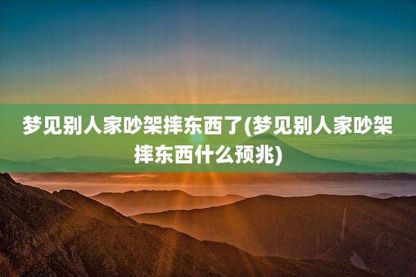梦见别人家吵架摔东西了(梦见别人家吵架摔东西什么预兆)