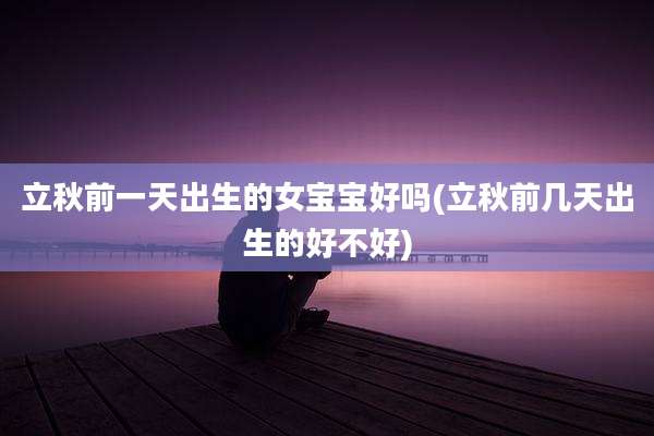 立秋前一天出生的女宝宝好吗(立秋前几天出生的好不好)