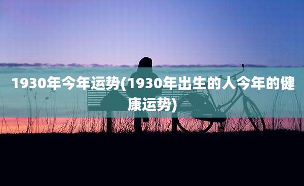1930年今年运势(1930年出生的人今年的健康运势)