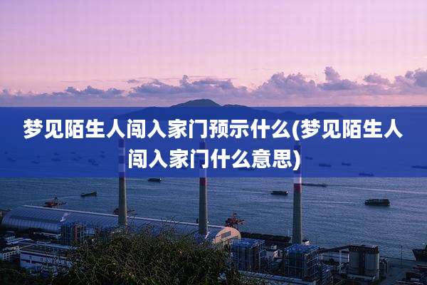 梦见陌生人闯入家门预示什么(梦见陌生人闯入家门什么意思)