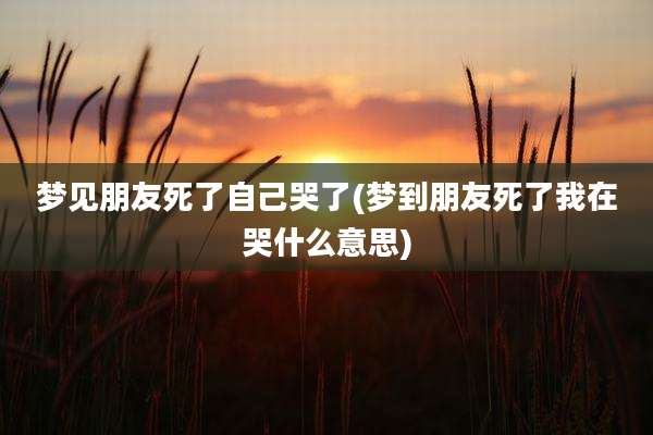 梦见朋友死了自己哭了(梦到朋友死了我在哭什么意思)